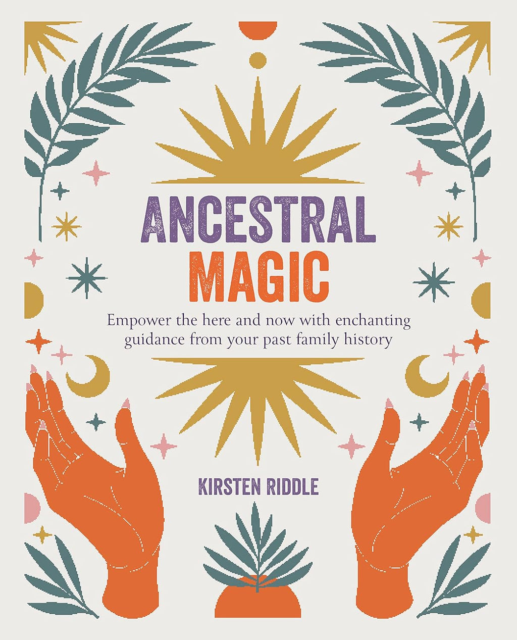 Ancestral Magic: Empower the Here and Now with Enchanting Guidance from Your Past Family History by Kirsten Riddle