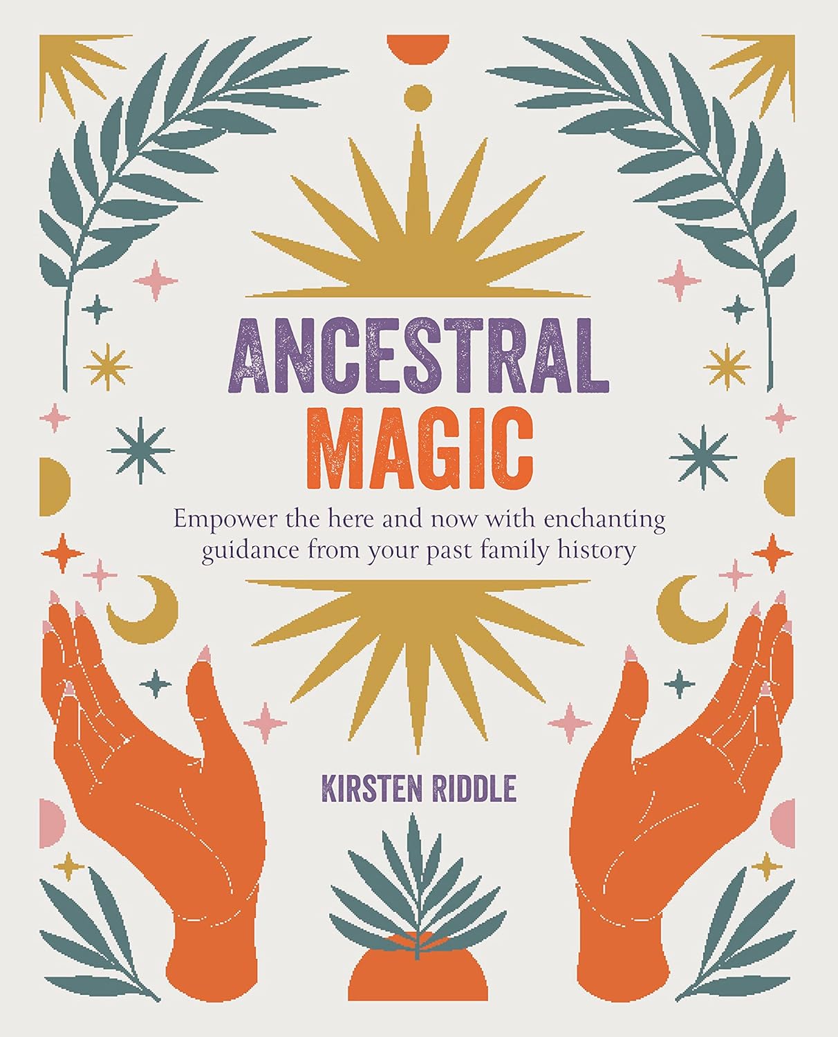 Ancestral Magic: Empower the Here and Now with Enchanting Guidance from Your Past Family History by Kirsten Riddle